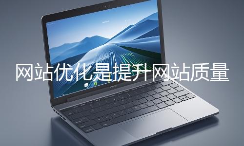 網站優化是提升網站質量與用戶體驗、增強搜索引擎友好性的系統工程